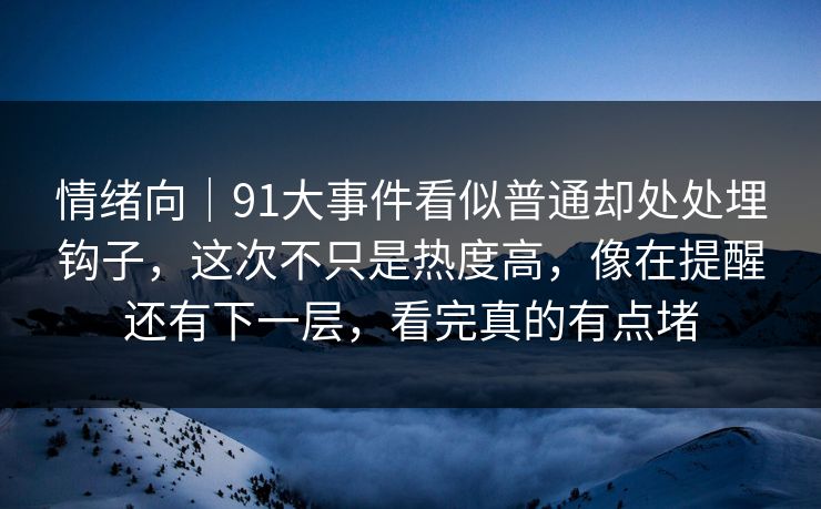 情绪向｜91大事件看似普通却处处埋钩子，这次不只是热度高，像在提醒还有下一层，看完真的有点堵